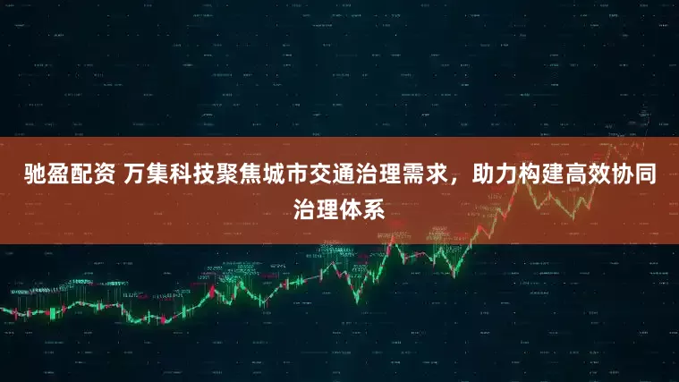 驰盈配资 万集科技聚焦城市交通治理需求，助力构建高效协同治理体系