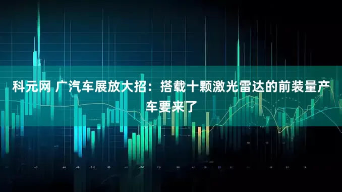 科元网 广汽车展放大招：搭载十颗激光雷达的前装量产车要来了