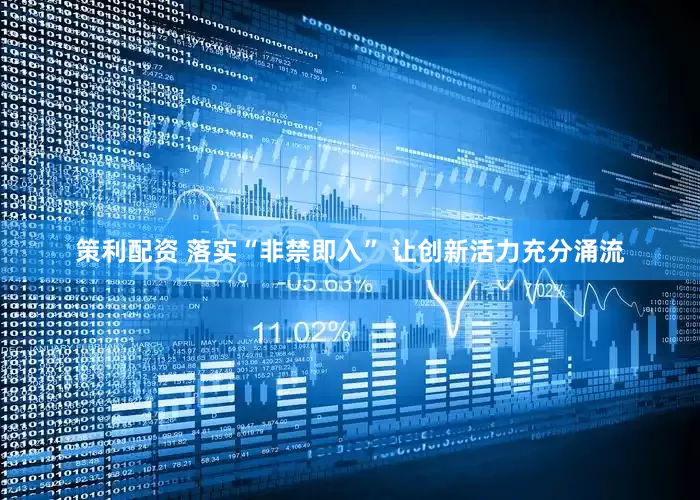 策利配资 落实“非禁即入” 让创新活力充分涌流