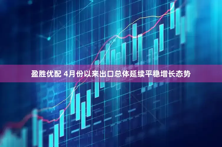 盈胜优配 4月份以来出口总体延续平稳增长态势