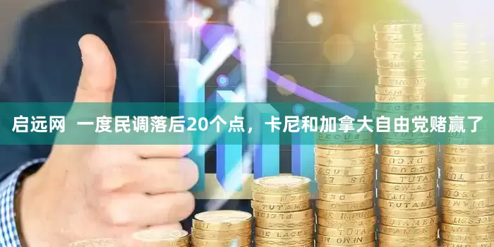 启远网  一度民调落后20个点，卡尼和加拿大自由党赌赢了