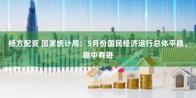 杨方配资 国家统计局：5月份国民经济运行总体平稳、稳中有进