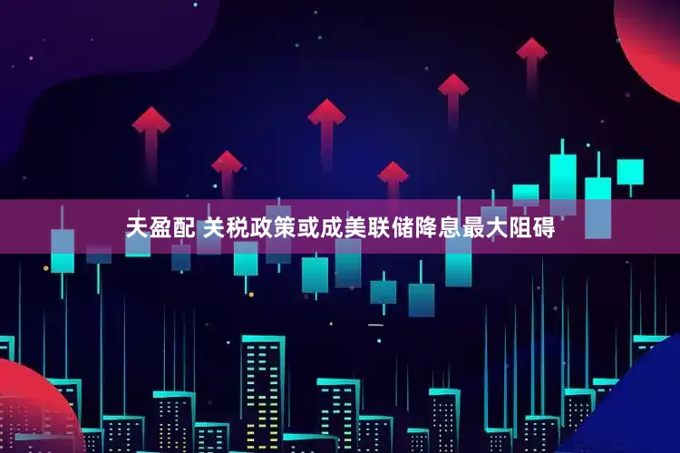 天盈配 关税政策或成美联储降息最大阻碍