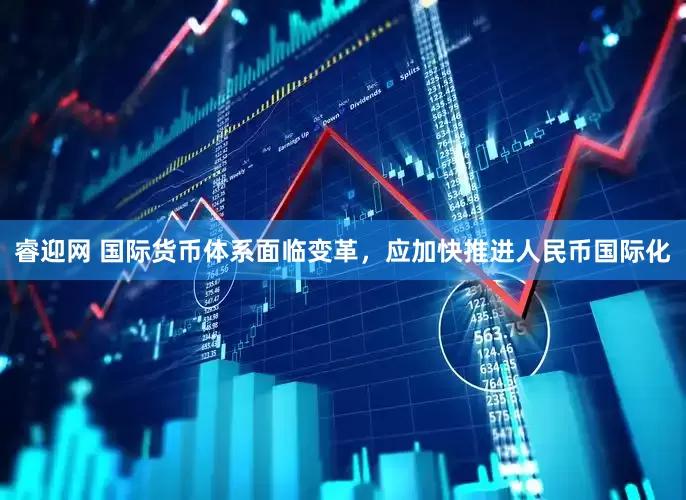 睿迎网 国际货币体系面临变革，应加快推进人民币国际化