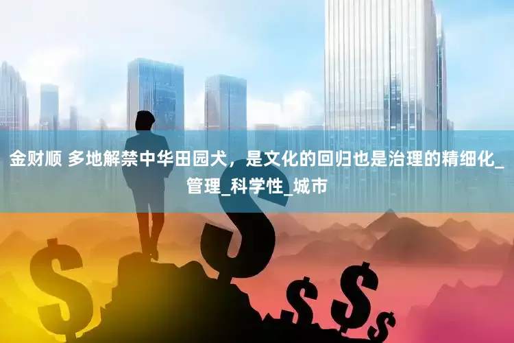 金财顺 多地解禁中华田园犬，是文化的回归也是治理的精细化_管理_科学性_城市