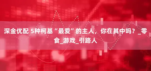 深金优配 5种柯基“最爱”的主人，你在其中吗？_零食_游戏_引路人