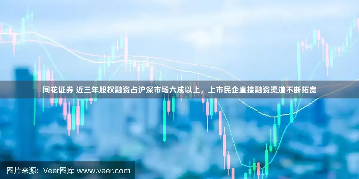 同花证券 近三年股权融资占沪深市场六成以上，上市民企直接融资渠道不断拓宽