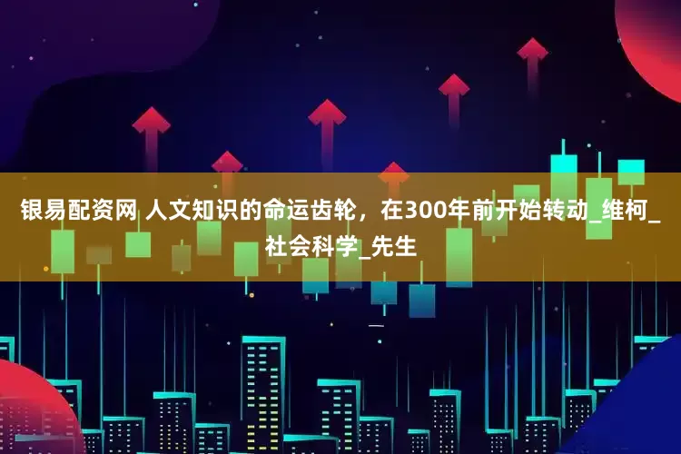 银易配资网 人文知识的命运齿轮，在300年前开始转动_维柯_社会科学_先生