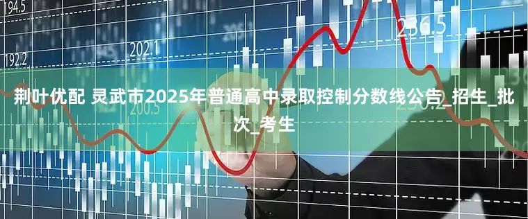 荆叶优配 灵武市2025年普通高中录取控制分数线公告_招生_批次_考生