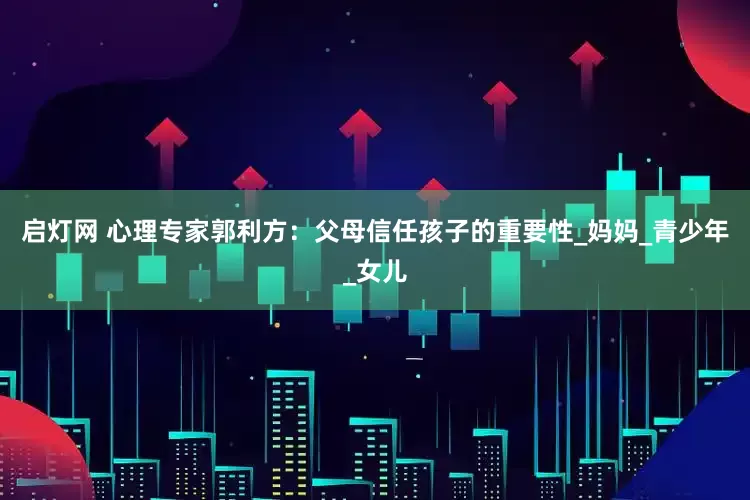 启灯网 心理专家郭利方：父母信任孩子的重要性_妈妈_青少年_女儿