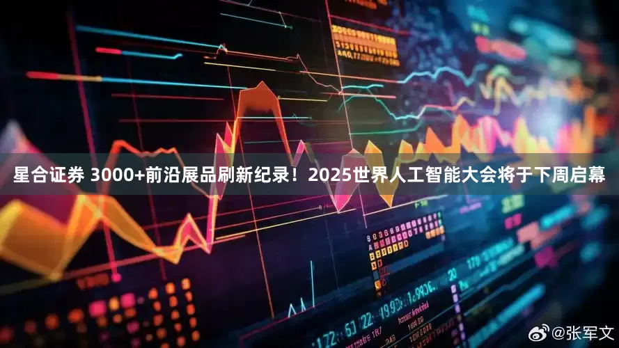 星合证券 3000+前沿展品刷新纪录！2025世界人工智能大会将于下周启幕