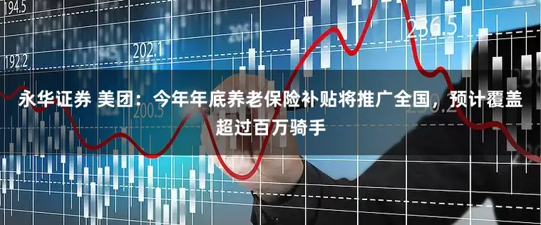 永华证券 美团：今年年底养老保险补贴将推广全国，预计覆盖超过百万骑手