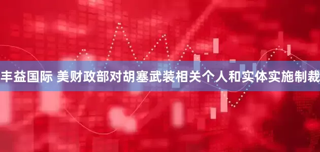 丰益国际 美财政部对胡塞武装相关个人和实体实施制裁