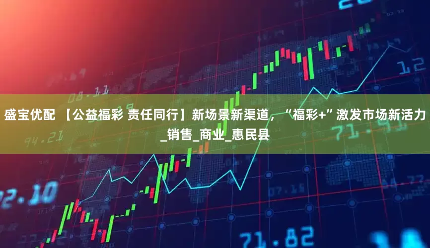 盛宝优配 【公益福彩 责任同行】新场景新渠道，“福彩+”激发市场新活力_销售_商业_惠民县