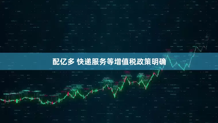 配亿多 快递服务等增值税政策明确