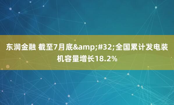 东润金融 截至7月底&#32;全国累计发电装机容量增长18.2%