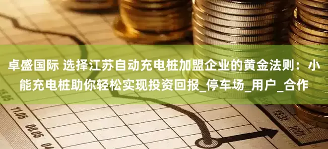 卓盛国际 选择江苏自动充电桩加盟企业的黄金法则：小能充电桩助你轻松实现投资回报_停车场_用户_合作