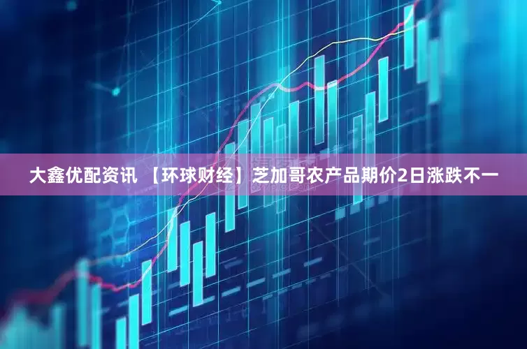 大鑫优配资讯 【环球财经】芝加哥农产品期价2日涨跌不一