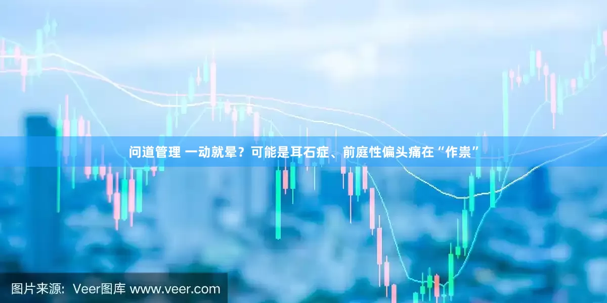 问道管理 一动就晕？可能是耳石症、前庭性偏头痛在“作祟”