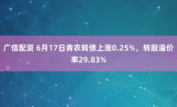 广信配资 6月17日青农转债上涨0.25%，转股溢价率29.83%