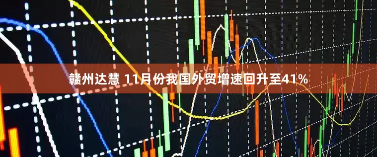 赣州达慧 11月份我国外贸增速回升至41%