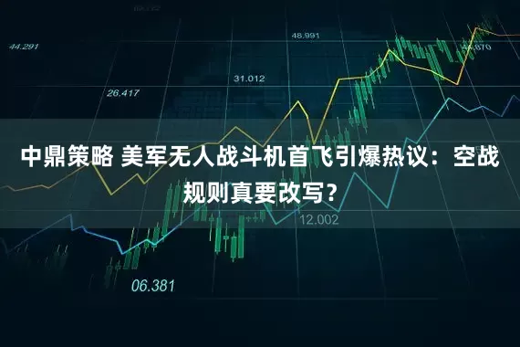 中鼎策略 美军无人战斗机首飞引爆热议：空战规则真要改写？