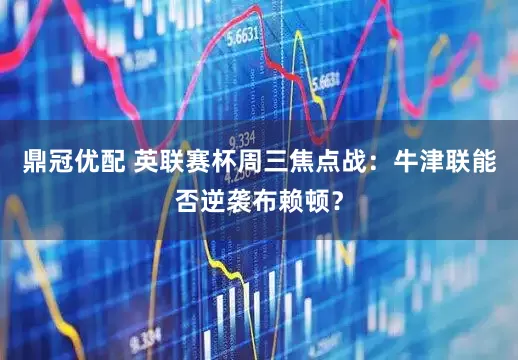 鼎冠优配 英联赛杯周三焦点战：牛津联能否逆袭布赖顿？