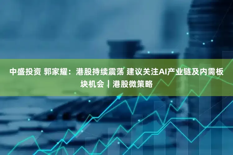 中盛投资 郭家耀：港股持续震荡 建议关注AI产业链及内需板块机会｜港股微策略
