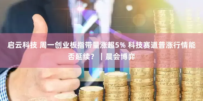 启云科技 周一创业板指带量涨超5% 科技赛道普涨行情能否延续？｜晨会博弈