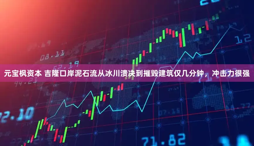元宝枫资本 吉隆口岸泥石流从冰川溃决到摧毁建筑仅几分钟，冲击力很强