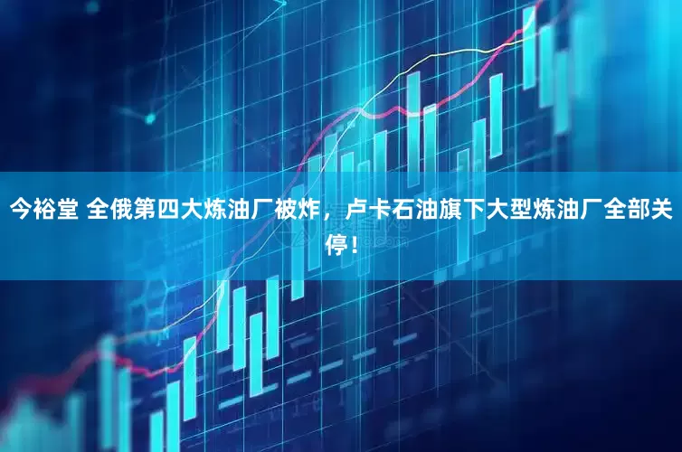 今裕堂 全俄第四大炼油厂被炸，卢卡石油旗下大型炼油厂全部关停！